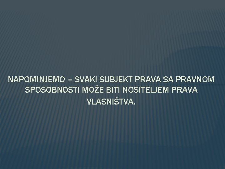 NAPOMINJEMO – SVAKI SUBJEKT PRAVA SA PRAVNOM SPOSOBNOSTI MOŽE BITI NOSITELJEM PRAVA VLASNIŠTVA. NAPOMINJEMO – SVAKI SUBJEKT PRAVA SA PRAVNOM SPOSOBNOSTI MOŽE BITI NOSITELJEM PRAVA VLASNIŠTVA.