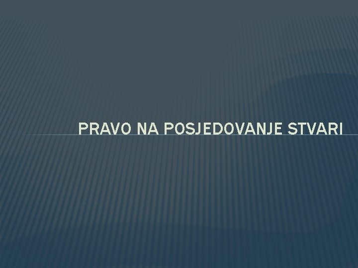 PRAVO NA POSJEDOVANJE STVARI PRAVO NA POSJEDOVANJE STVARI