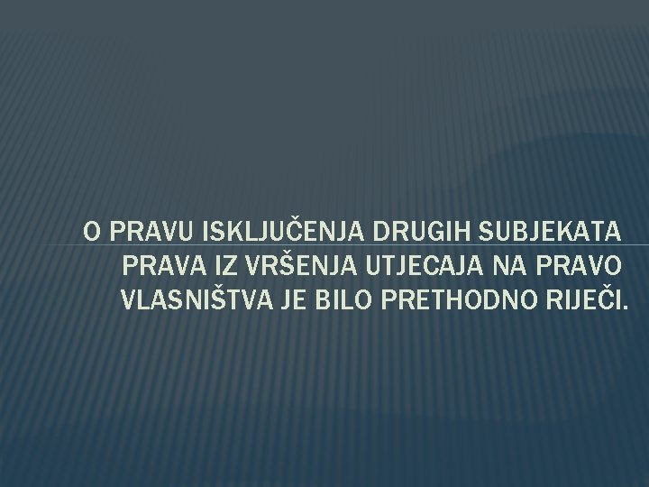 O PRAVU ISKLJUČENJA DRUGIH SUBJEKATA PRAVA IZ VRŠENJA UTJECAJA NA PRAVO VLASNIŠTVA JE BILO O PRAVU ISKLJUČENJA DRUGIH SUBJEKATA PRAVA IZ VRŠENJA UTJECAJA NA PRAVO VLASNIŠTVA JE BILO