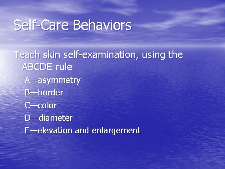 Self-Care Behaviors Teach skin self-examination, using the ABCDE rule A—asymmetry B—border C—color D—diameter E—elevation