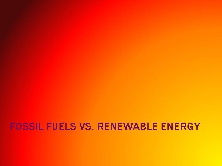 FOSSIL FUELS VS. RENEWABLE ENERGY 