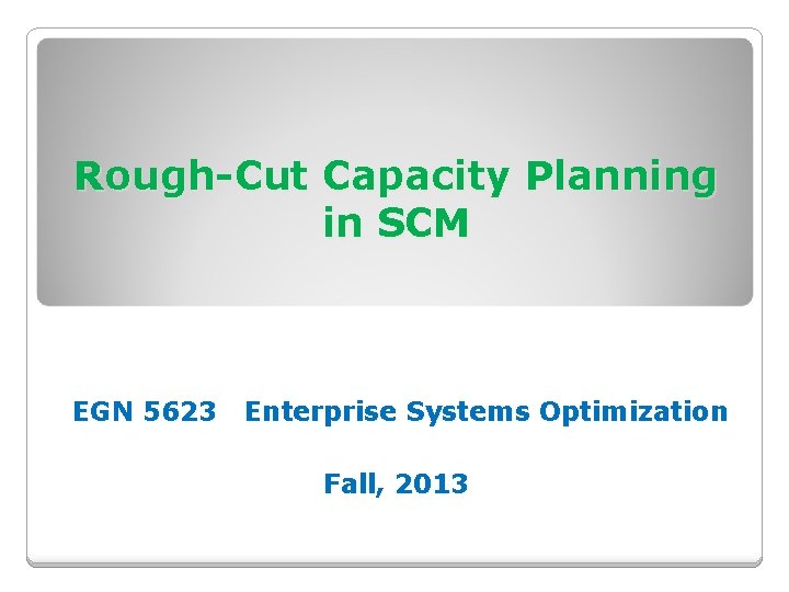 Rough-Cut Capacity Planning in SCM EGN 5623 Enterprise Systems Optimization Fall, 2013 