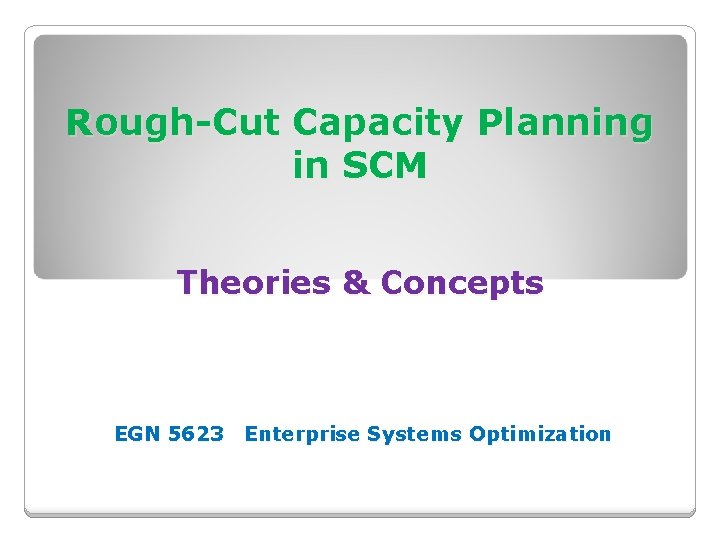 Rough-Cut Capacity Planning in SCM Theories & Concepts EGN 5623 Enterprise Systems Optimization 