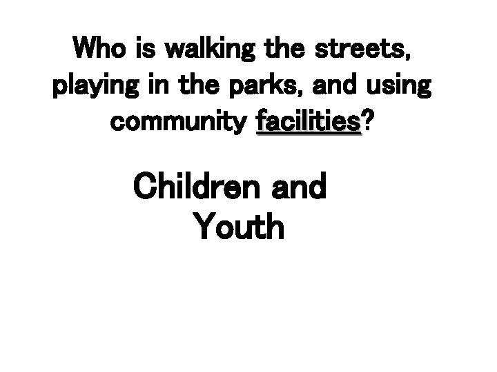 Who is walking the streets, playing in the parks, and using community facilities? facilities