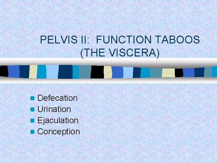 PELVIS II: FUNCTION TABOOS (THE VISCERA) Defecation n Urination n Ejaculation n Conception n