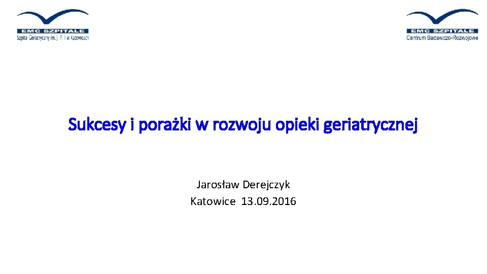 Sukcesy i porażki w rozwoju opieki geriatrycznej Jarosław Derejczyk Katowice 13. 09. 2016 