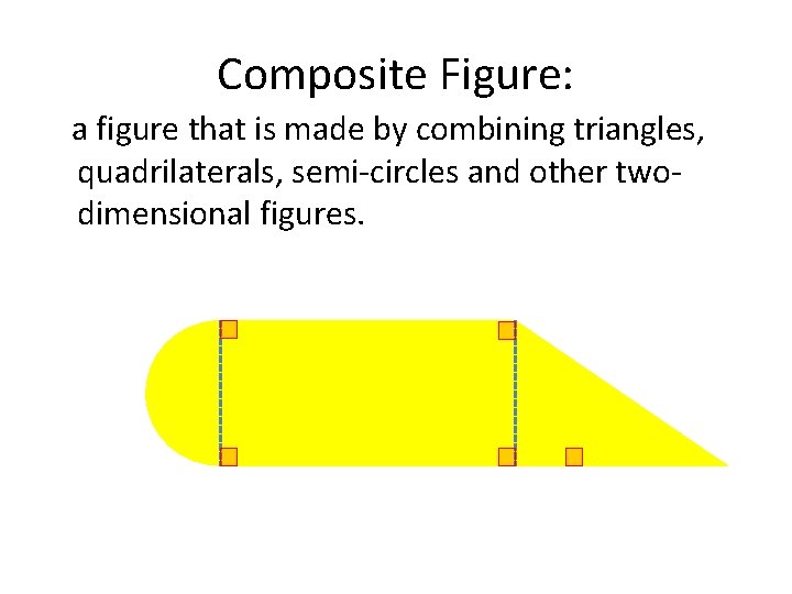 Composite Figure: a figure that is made by combining triangles, quadrilaterals, semi-circles and other