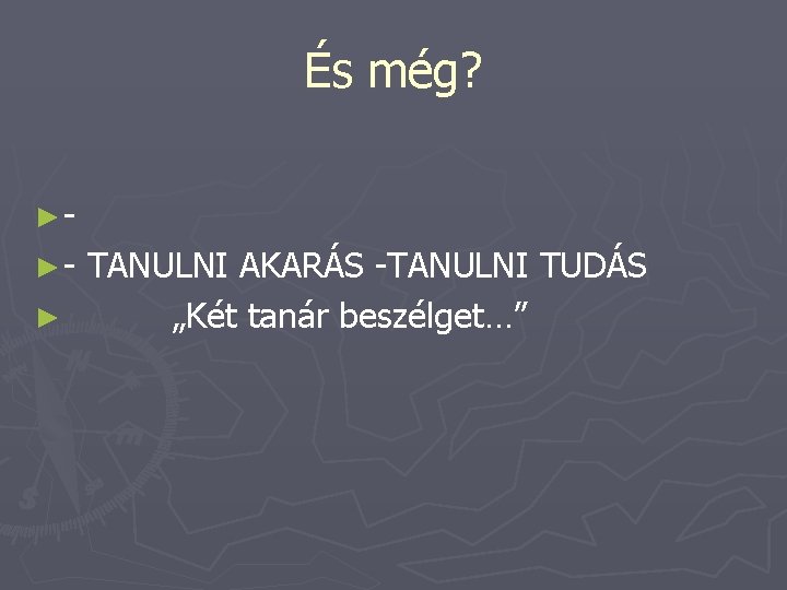 És még? ►►- TANULNI AKARÁS -TANULNI TUDÁS ► „Két tanár beszélget…” 