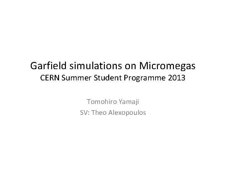 Garfield simulations on Micromegas CERN Summer Student Programme 2013 Tomohiro Yamaji SV: Theo Alexopoulos