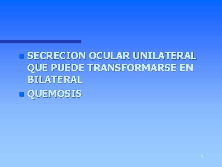 SECRECION OCULAR UNILATERAL QUE PUEDE TRANSFORMARSE EN BILATERAL n QUEMOSIS n 16 