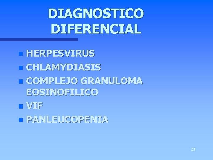 DIAGNOSTICO DIFERENCIAL HERPESVIRUS n CHLAMYDIASIS n COMPLEJO GRANULOMA EOSINOFILICO n VIF n PANLEUCOPENIA n
