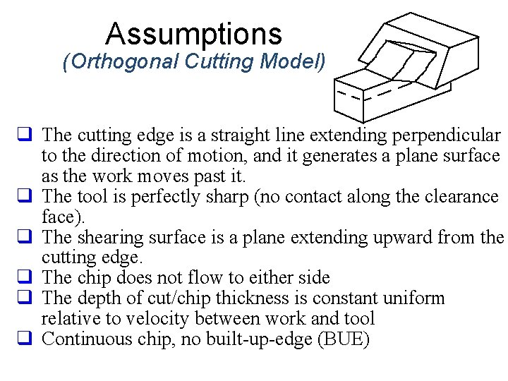 Assumptions (Orthogonal Cutting Model) q The cutting edge is a straight line extending perpendicular Assumptions (Orthogonal Cutting Model) q The cutting edge is a straight line extending perpendicular