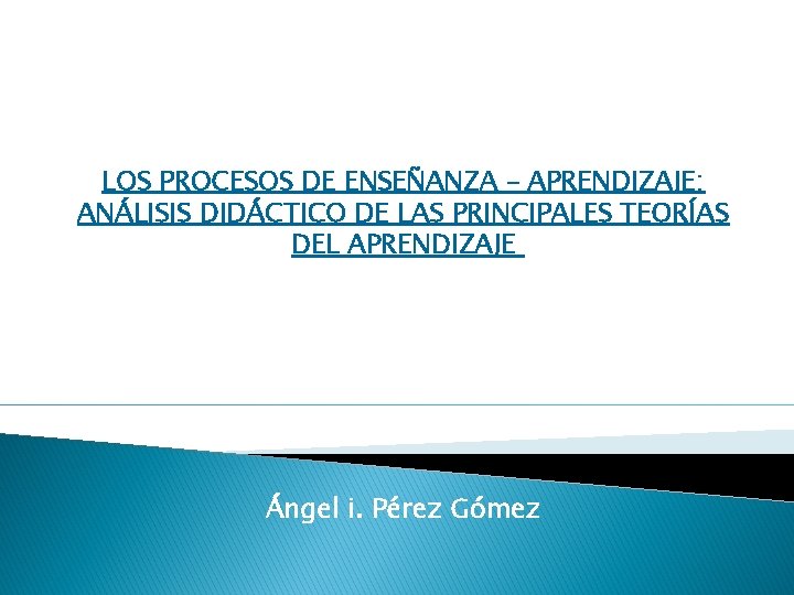 Presentación LOS PROCESOS DE ENSEÑANZA – APRENDIZAJE: ANÁLISIS DIDÁCTICO DE LAS PRINCIPALES TEORÍAS DEL
