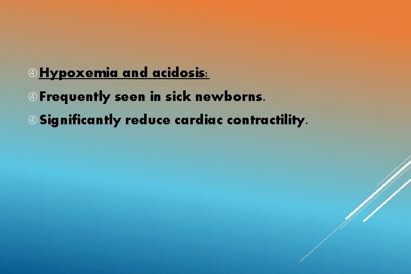  Hypoxemia Frequently and acidosis: seen in sick newborns. Significantly reduce cardiac contractility. 