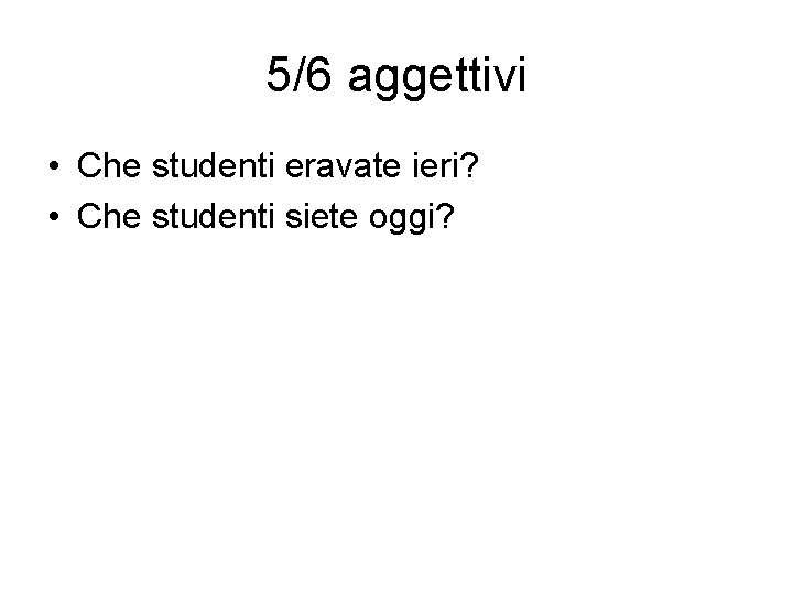 5/6 aggettivi • Che studenti eravate ieri? • Che studenti siete oggi? 