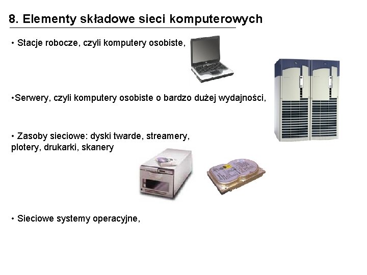 8. Elementy składowe sieci komputerowych • Stacje robocze, czyli komputery osobiste, • Serwery, czyli