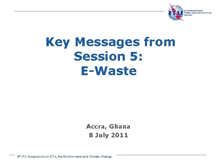  Key Messages from Session 5: E-Waste Accra, Ghana 8 July 2011 6 th