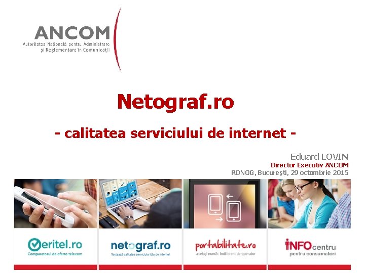 Netograf. ro - calitatea serviciului de internet Eduard LOVIN Director Executiv ANCOM RONOG, Bucureşti,