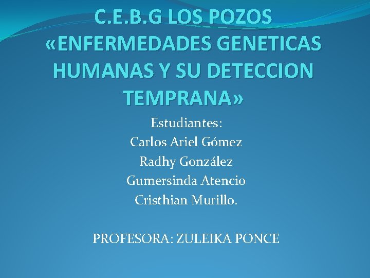 C. E. B. G LOS POZOS «ENFERMEDADES GENETICAS HUMANAS Y SU DETECCION TEMPRANA» Estudiantes: