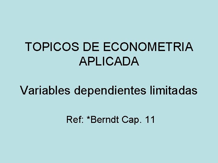 TOPICOS DE ECONOMETRIA APLICADA Variables dependientes limitadas Ref: *Berndt Cap. 11 