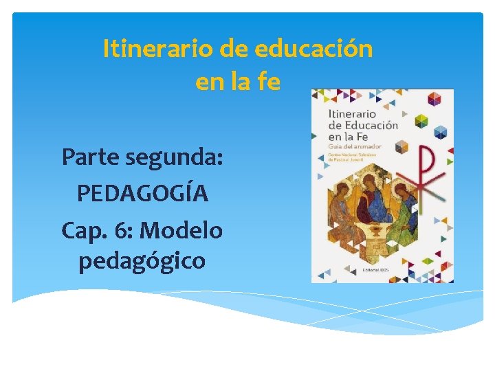 Itinerario de educación en la fe Parte segunda: PEDAGOGÍA Cap. 6: Modelo pedagógico 