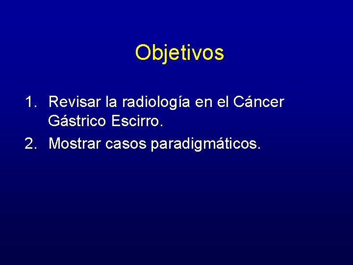 Objetivos 1. Revisar la radiología en el Cáncer Gástrico Escirro. 2. Mostrar casos paradigmáticos.
