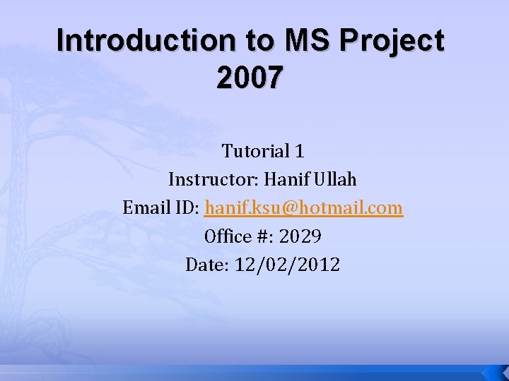 Introduction to MS Project 2007 Tutorial 1 Instructor: Hanif Ullah Email ID: hanif. ksu@hotmail. Introduction to MS Project 2007 Tutorial 1 Instructor: Hanif Ullah Email ID: hanif. ksu@hotmail.