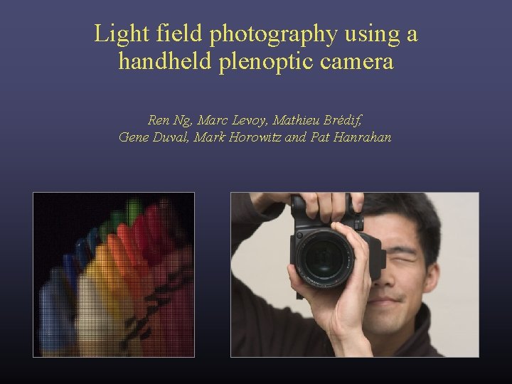 Light field photography using a handheld plenoptic camera Ren Ng, Marc Levoy, Mathieu Brédif, Light field photography using a handheld plenoptic camera Ren Ng, Marc Levoy, Mathieu Brédif,
