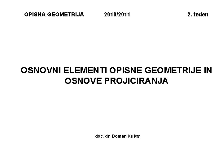 OPISNA GEOMETRIJA 2010/2011 2. teden OSNOVNI ELEMENTI OPISNE GEOMETRIJE IN OSNOVE PROJICIRANJA doc. dr.