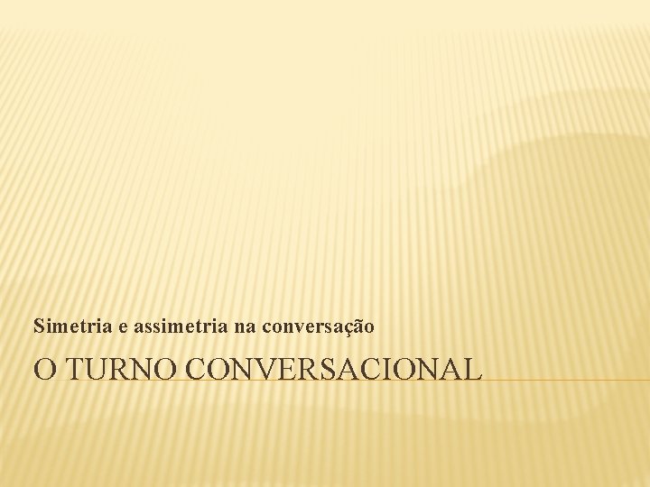 Simetria e assimetria na conversação O TURNO CONVERSACIONAL Simetria e assimetria na conversação O TURNO CONVERSACIONAL