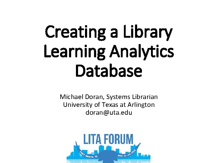 Creating a Library Learning Analytics Database Michael Doran, Systems Librarian University of Texas at