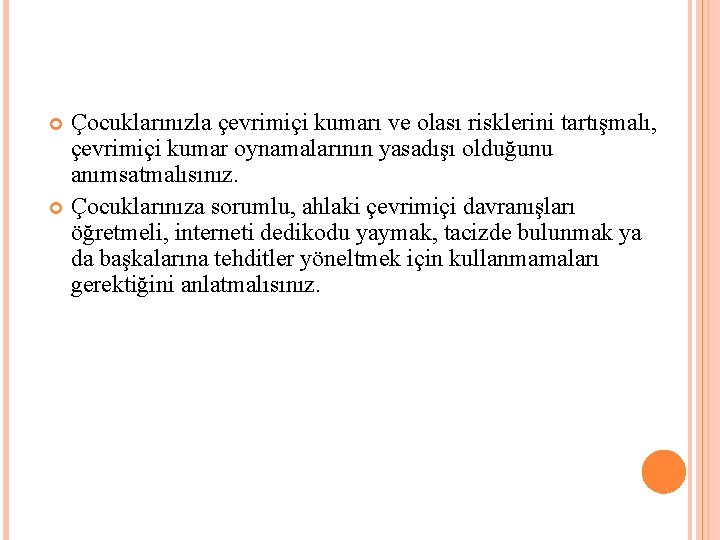 Çocuklarınızla çevrimiçi kumarı ve olası risklerini tartışmalı, çevrimiçi kumar oynamalarının yasadışı olduğunu anımsatmalısınız. Çocuklarınıza