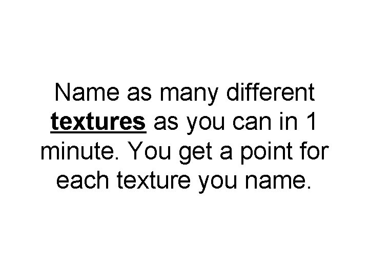 Name as many different textures as you can in 1 minute. You get a