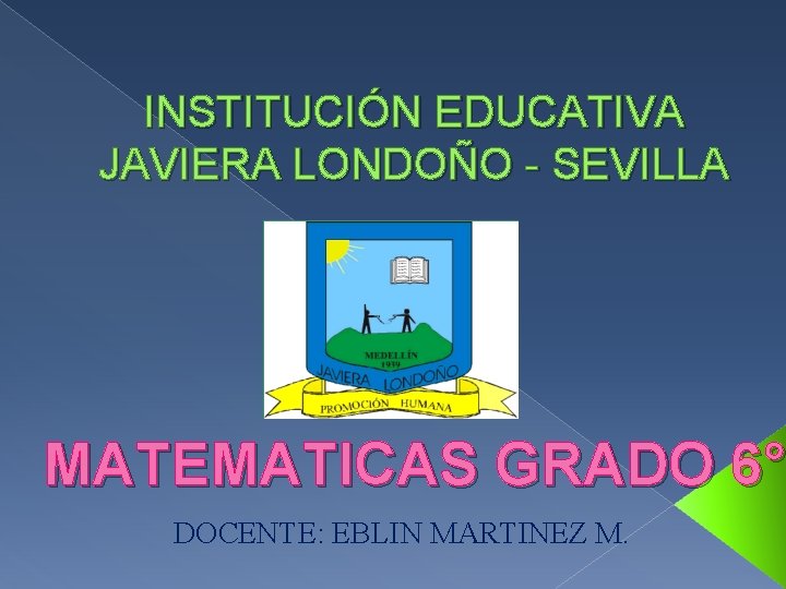 INSTITUCIÓN EDUCATIVA JAVIERA LONDOÑO - SEVILLA MATEMATICAS GRADO 6° DOCENTE: EBLIN MARTINEZ M. 