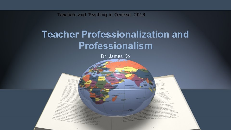 Teachers and Teaching in Context 2013 Teacher Professionalization and Professionalism Dr. James Ko 