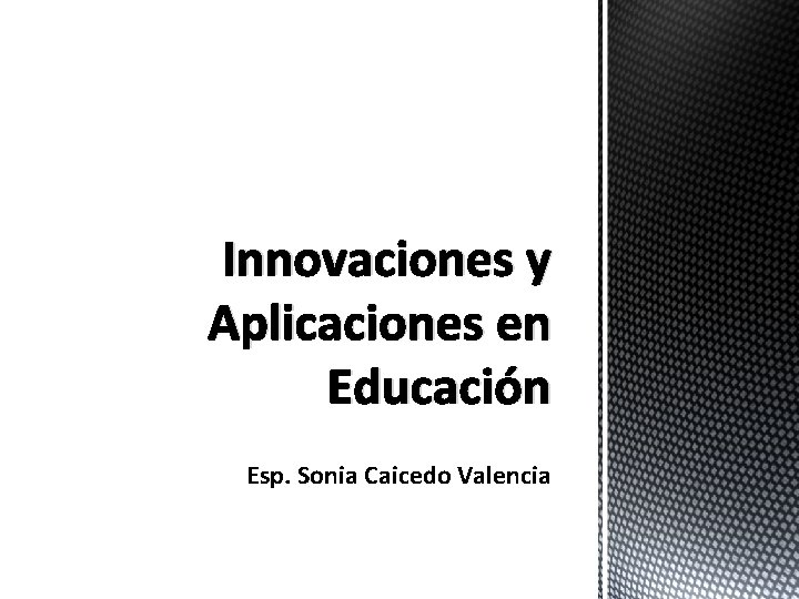 Innovaciones y Aplicaciones en Educación Esp. Sonia Caicedo Valencia 