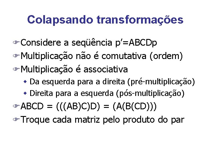 Colapsando transformações FConsidere a seqüência p’=ABCDp FMultiplicação não é comutativa (ordem) FMultiplicação é associativa