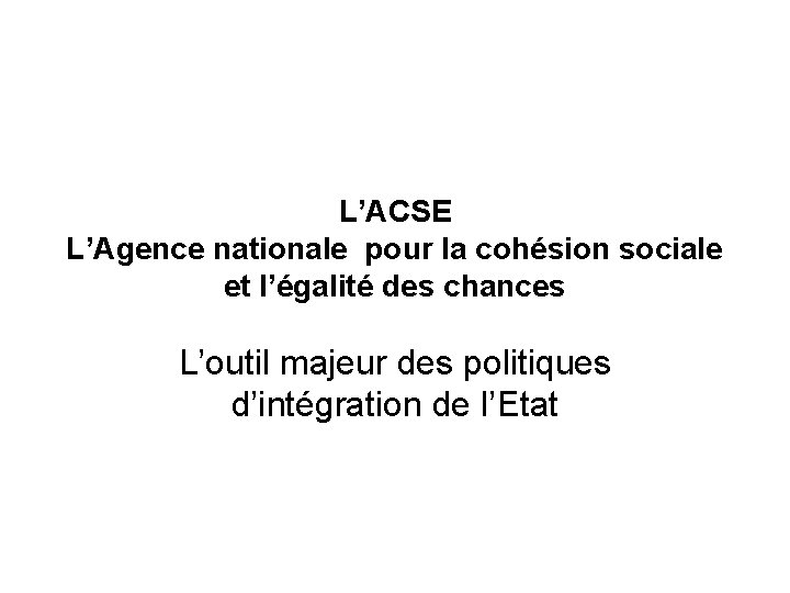 L’ACSE L’Agence nationale pour la cohésion sociale et l’égalité des chances L’outil majeur des