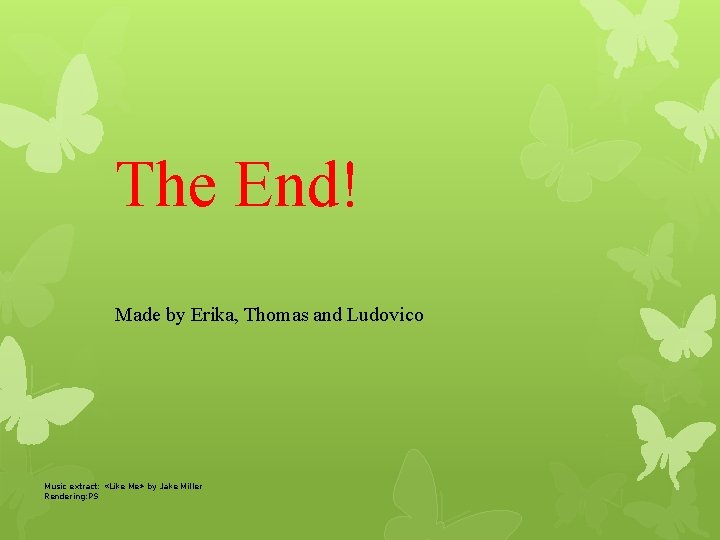The End! Made by Erika, Thomas and Ludovico Music extract: «Like Me» by Jake