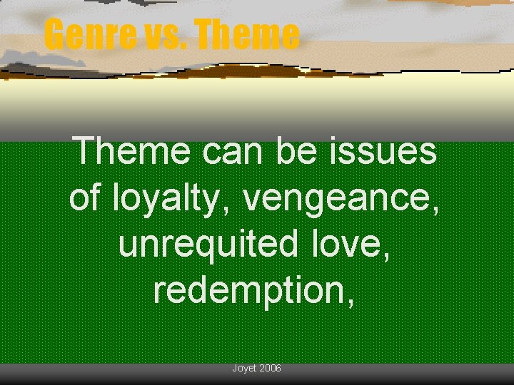 Genre vs. Theme can be issues of loyalty, vengeance, unrequited love, redemption, Joyet 2006