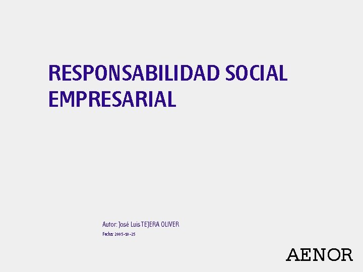 RESPONSABILIDAD SOCIAL EMPRESARIAL Autor: José Luis TEJERA OLIVER Fecha: 2005 -10 -25 AENOR 