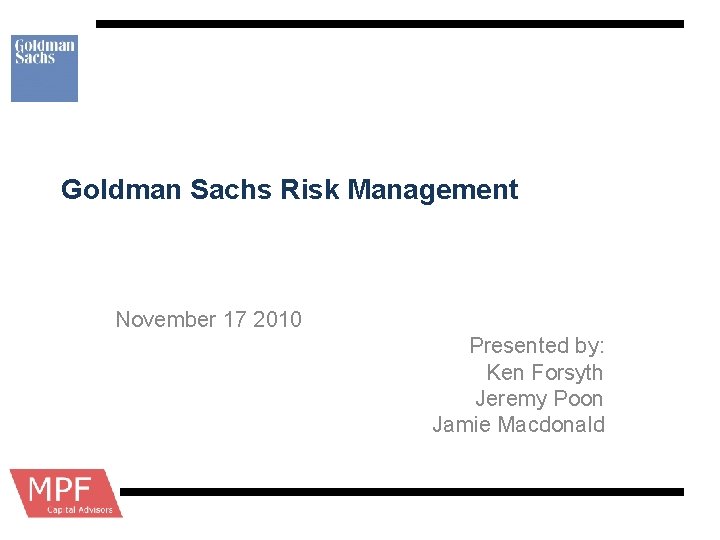 Goldman Sachs Risk Management November 17 2010 Presented by: Ken Forsyth Jeremy Poon Jamie