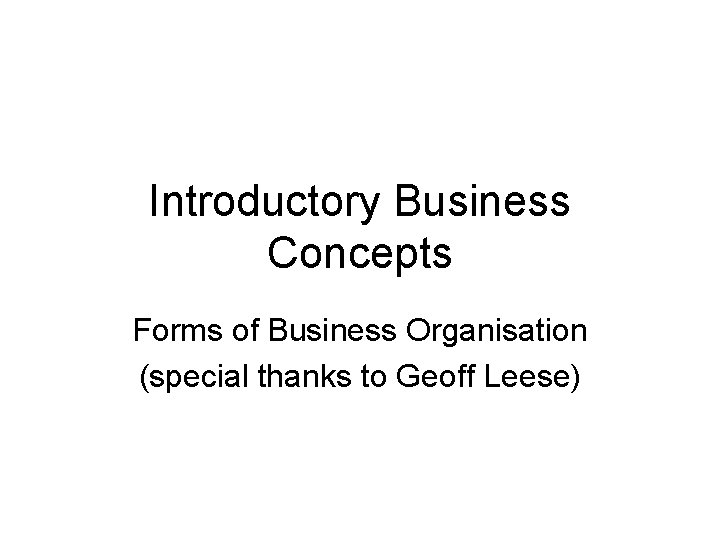 Introductory Business Concepts Forms of Business Organisation (special thanks to Geoff Leese) 