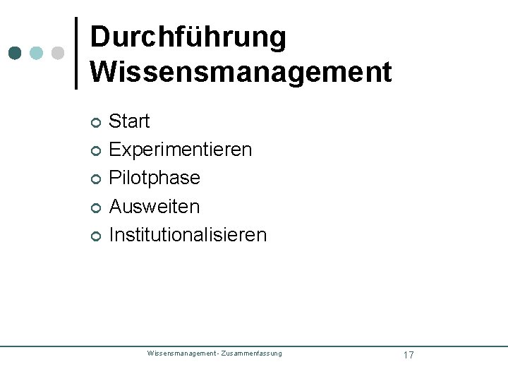 Durchführung Wissensmanagement ¢ ¢ ¢ Start Experimentieren Pilotphase Ausweiten Institutionalisieren Wissensmanagement - Zusammenfassung 17 Durchführung Wissensmanagement ¢ ¢ ¢ Start Experimentieren Pilotphase Ausweiten Institutionalisieren Wissensmanagement - Zusammenfassung 17