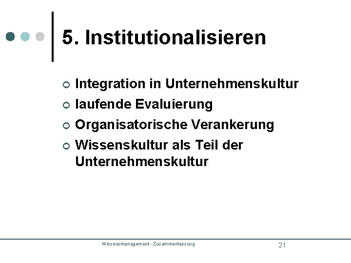 5. Institutionalisieren ¢ Integration in Unternehmenskultur ¢ laufende Evaluierung ¢ Organisatorische Verankerung ¢ Wissenskultur 5. Institutionalisieren ¢ Integration in Unternehmenskultur ¢ laufende Evaluierung ¢ Organisatorische Verankerung ¢ Wissenskultur