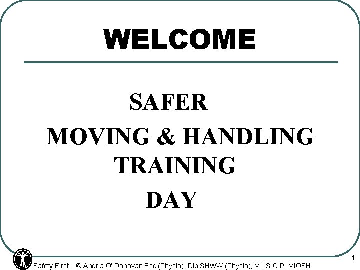 WELCOME SAFER MOVING & HANDLING TRAINING DAY Safety First © Andria O’ Donovan Bsc