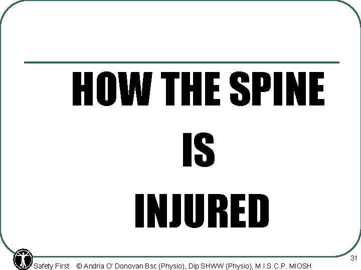 HOW THE SPINE IS INJURED Safety First © Andria O’ Donovan Bsc (Physio), Dip