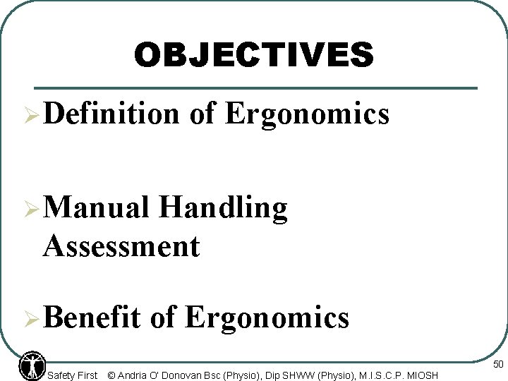 OBJECTIVES Ø Definition of Ergonomics Ø Manual Handling Assessment Ø Benefit Safety First of