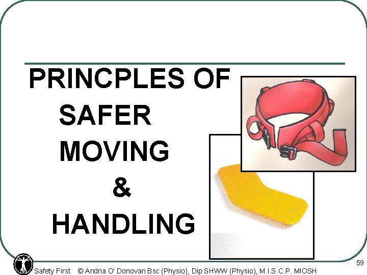 PRINCPLES OF SAFER MOVING & HANDLING Safety First © Andria O’ Donovan Bsc (Physio),