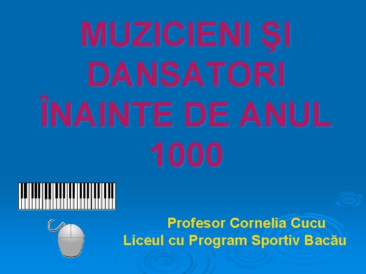 MUZICIENI ŞI DANSATORI ÎNAINTE DE ANUL 1000 O Profesor Cornelia Cucu Liceul cu Program